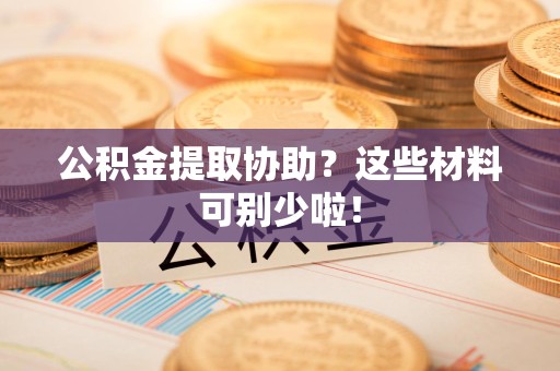 仙游公积金提取协助？这些材料可别少啦！