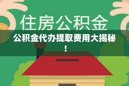 仙游公积金代办提取费用大揭秘！