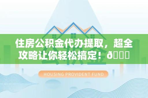 仙游住房公积金代办提取，超全攻略让你轻松搞定！😎