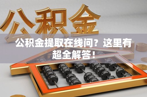 仙游公积金提取在线问?这里有超全解答! 仙游公积金提取在线问?这里有超全解答!