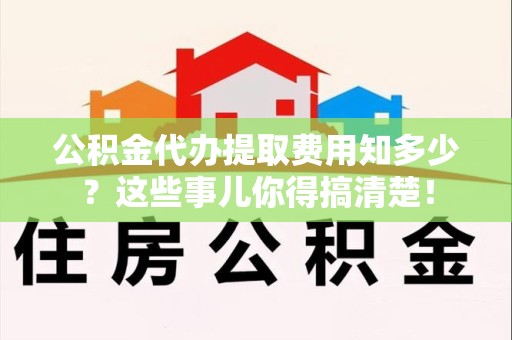 仙游公积金代办提取费用知多少?这些事儿你得搞清楚! 仙游公积金代办提取费用知多少?这些事儿你得搞清楚!