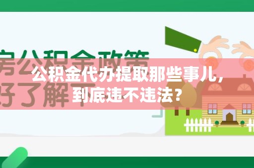 仙游公积金代办提取那些事儿，到底违不违法？