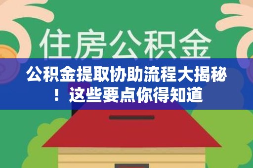 仙游公积金提取协助流程大揭秘！这些要点你得知道
