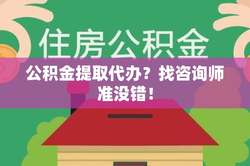 仙游公积金提取代办？找咨询师准没错！