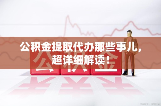 仙游公积金提取代办那些事儿,超详细解读! 仙游公积金提取代办那些事儿,超详细解读!