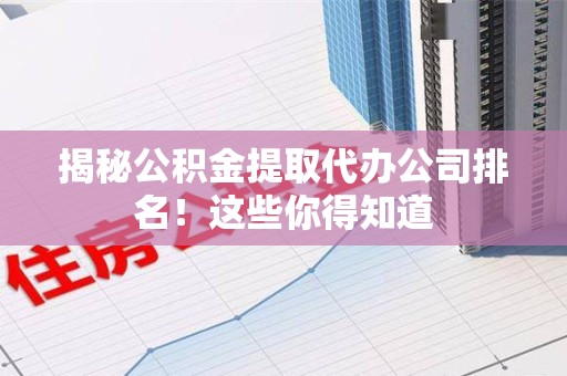 仙游揭秘公积金提取代办公司排名!这些你得知道 仙游揭秘公积金提取代办公司排名!这些你得知道