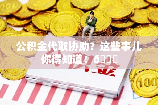 仙游公积金代取协助？这些事儿你得知道！😎