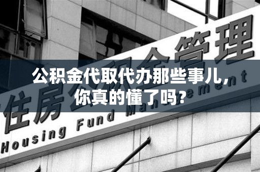 仙游公积金代取代办那些事儿，你真的懂了吗？