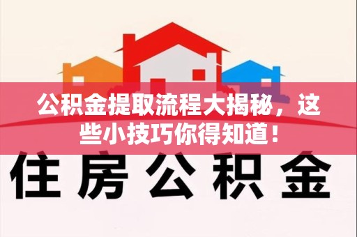 仙游公积金提取流程大揭秘，这些小技巧你得知道！