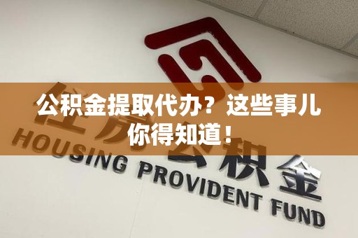 仙游公积金提取代办？这些事儿你得知道！