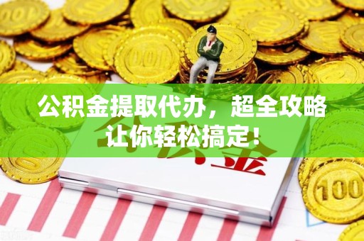 仙游公积金提取代办，超全攻略让你轻松搞定！