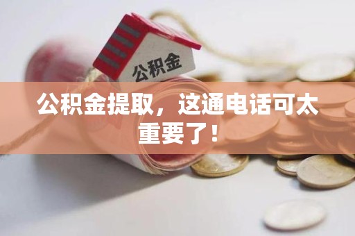 仙游公积金提取，这通电话可太重要了！