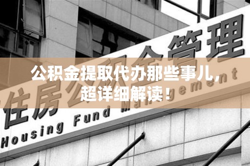 仙游公积金提取代办那些事儿，超详细解读！