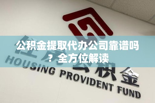 仙游公积金提取代办公司靠谱吗？全方位解读
