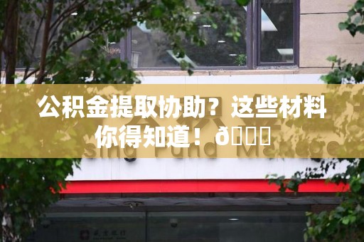 仙游公积金提取协助？这些材料你得知道！😎