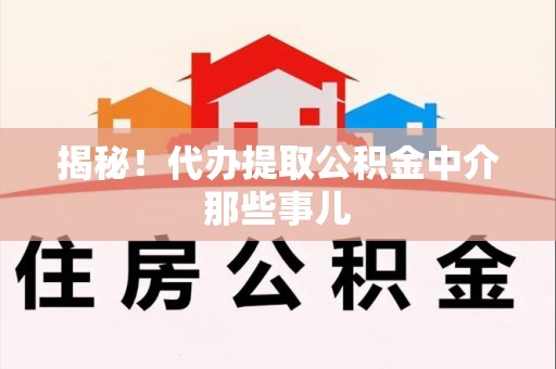 仙游揭秘！代办提取公积金中介那些事儿