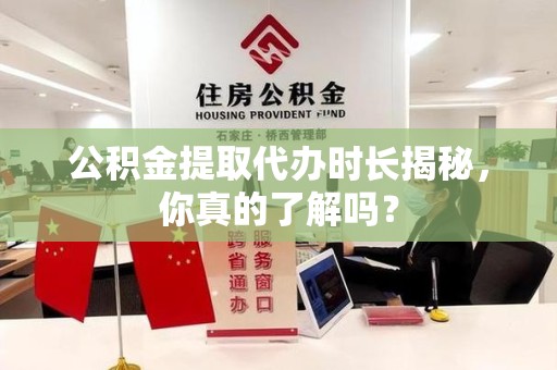 仙游公积金提取代办时长揭秘，你真的了解吗？