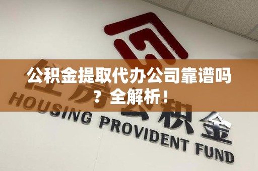仙游公积金提取代办公司靠谱吗？全解析！