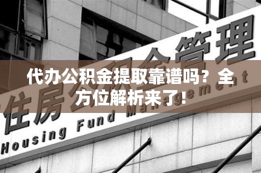 仙游代办公积金提取靠谱吗？全方位解析来了！