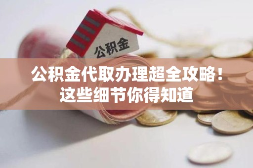 仙游公积金代取办理超全攻略！这些细节你得知道