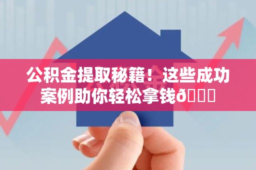 仙游公积金提取秘籍！这些成功案例助你轻松拿钱😎