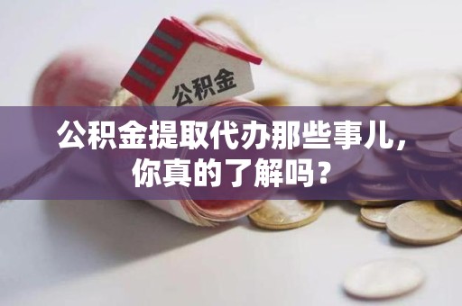 仙游公积金提取代办那些事儿，你真的了解吗？