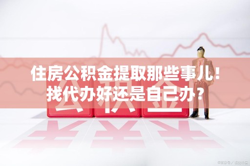 仙游住房公积金提取那些事儿！找代办好还是自己办？