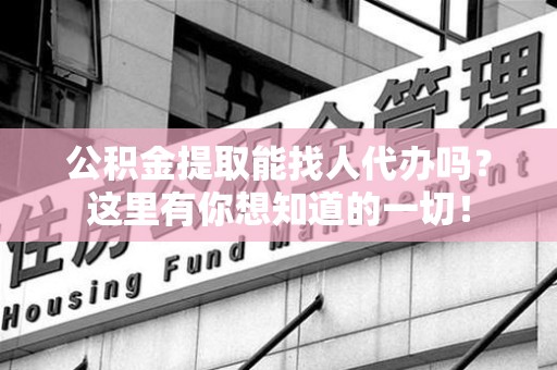 仙游公积金提取能找人代办吗？这里有你想知道的一切！