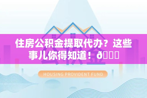仙游住房公积金提取代办？这些事儿你得知道！😎