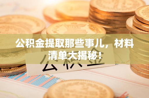 仙游公积金提取那些事儿，材料清单大揭秘！