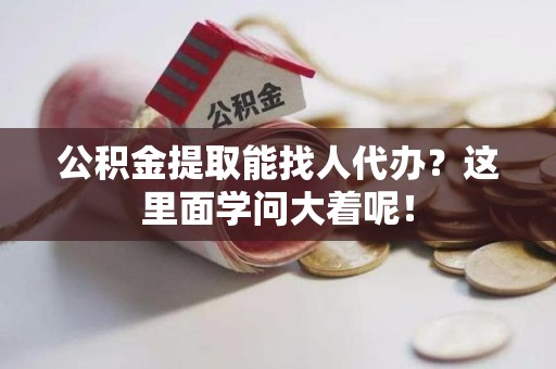 仙游公积金提取能找人代办？这里面学问大着呢！