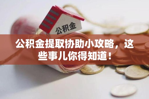 仙游公积金提取协助小攻略,这些事儿你得知道! 仙游公积金提取协助小攻略,这些事儿你得知道!