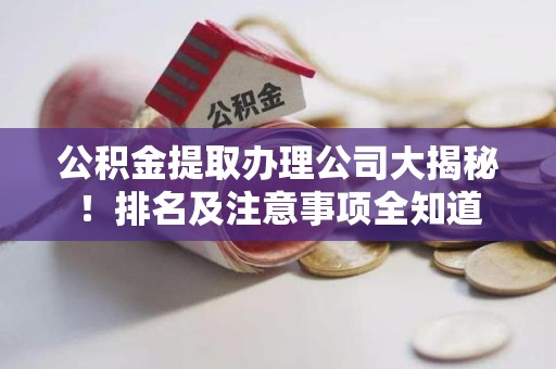 仙游公积金提取办理公司大揭秘!排名及注意事项全知道 仙游公积金提取办理公司大揭秘!排名及注意事项全知道