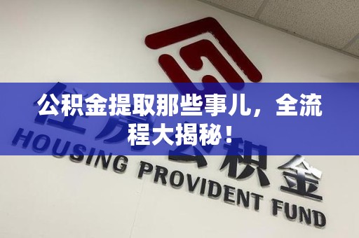 仙游公积金提取那些事儿，全流程大揭秘！
