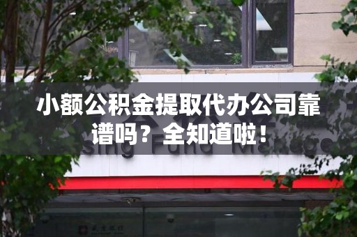 仙游小额公积金提取代办公司靠谱吗？全知道啦！
