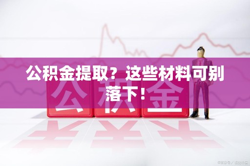 仙游公积金提取？这些材料可别落下！