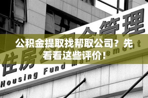 仙游公积金提取找帮取公司？先看看这些评价！