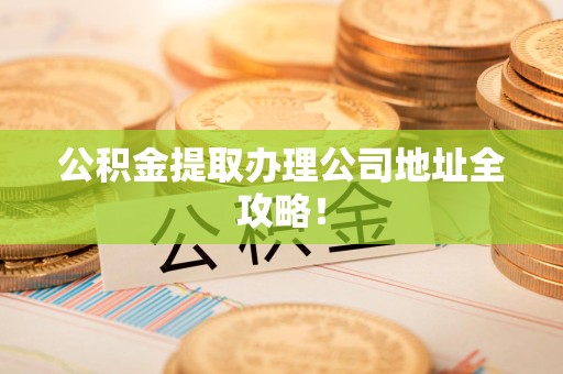 仙游公积金提取办理公司地址全攻略！