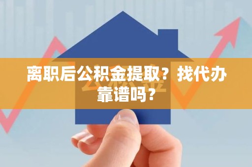 仙游离职后公积金提取？找代办靠谱吗？