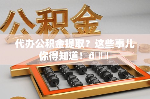 仙游代办公积金提取？这些事儿你得知道！😎