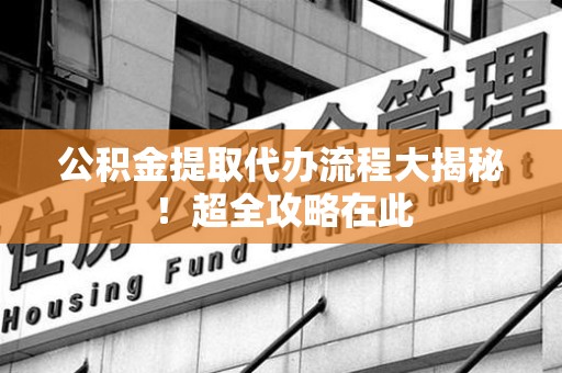 仙游公积金提取代办流程大揭秘！超全攻略在此