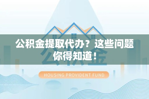 仙游公积金提取代办？这些问题你得知道！
