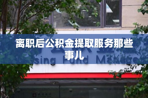 仙游离职后公积金提取服务那些事儿