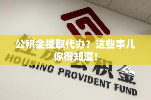 仙游公积金提取代办?这些事儿你得知道! 仙游公积金提取代办?这些事儿你得知道!