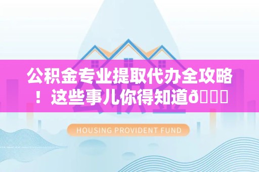 仙游公积金专业提取代办全攻略！这些事儿你得知道😎