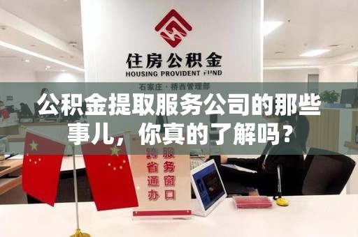 仙游公积金提取服务公司的那些事儿，你真的了解吗？