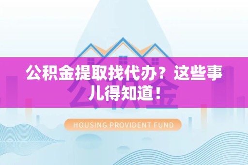 仙游公积金提取找代办？这些事儿得知道！