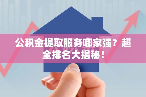 仙游公积金提取服务哪家强？超全排名大揭秘！