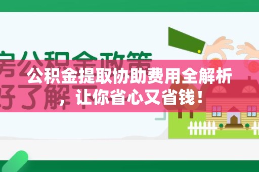 仙游公积金提取协助费用全解析，让你省心又省钱！