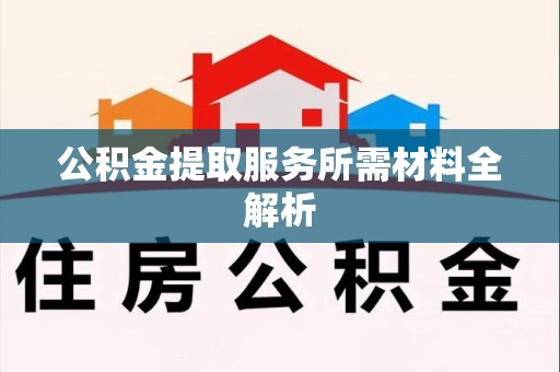 仙游公积金提取服务所需材料全解析 仙游公积金提取服务所需材料全解析